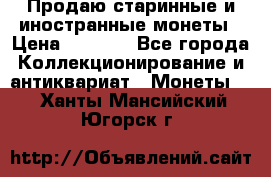 Продаю старинные и иностранные монеты › Цена ­ 4 500 - Все города Коллекционирование и антиквариат » Монеты   . Ханты-Мансийский,Югорск г.